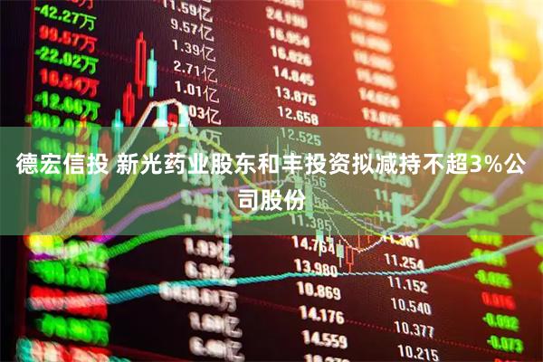 德宏信投 新光药业股东和丰投资拟减持不超3%公司股份