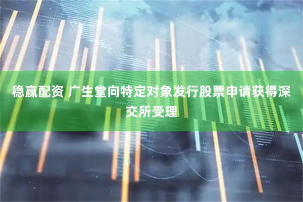 稳赢配资 广生堂向特定对象发行股票申请获得深交所受理