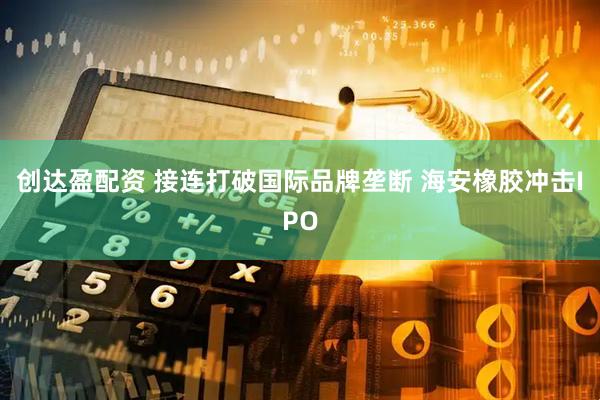 创达盈配资 接连打破国际品牌垄断 海安橡胶冲击IPO
