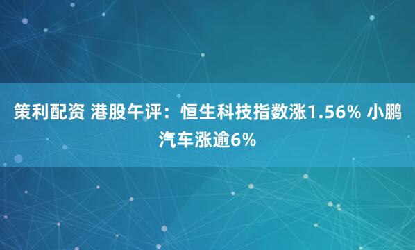 策利配资 港股午评：恒生科技指数涨1.56% 小鹏汽车涨逾6%