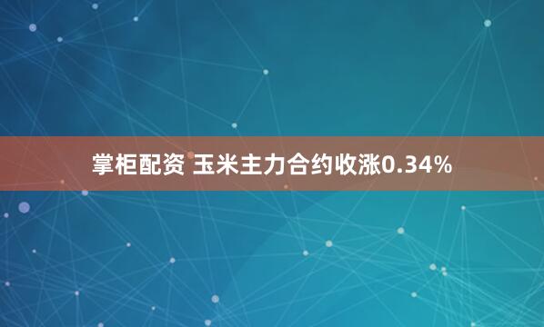 掌柜配资 玉米主力合约收涨0.34%