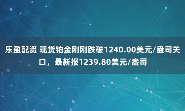 乐盈配资 现货铂金刚刚跌破1240.00美元/盎司关口，最新报1239.80美元/盎司