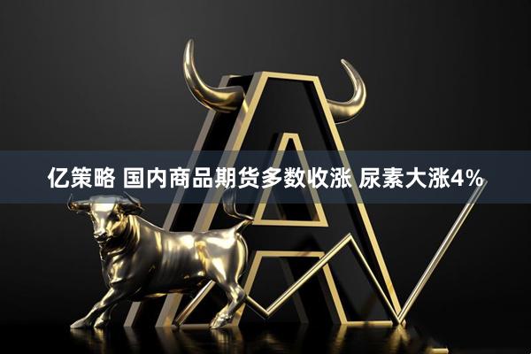 亿策略 国内商品期货多数收涨 尿素大涨4%