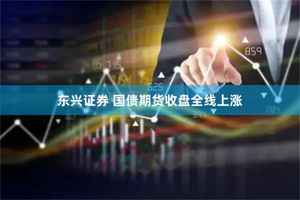 东兴证券 国债期货收盘全线上涨