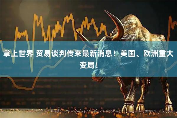 掌上世界 贸易谈判传来最新消息！美国、欧洲重大变局！