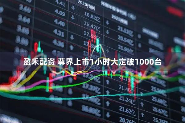 盈禾配资 尊界上市1小时大定破1000台