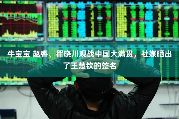 牛宝宝 赵睿、翟晓川观战中国大满贯，社媒晒出了王楚钦的签名