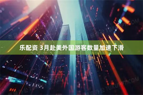 乐配资 3月赴美外国游客数量加速下滑