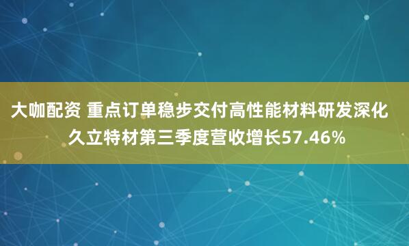 大咖配资 重点订单稳步交付高性能材料研发深化   久立特材第三季度营收增长57.46%