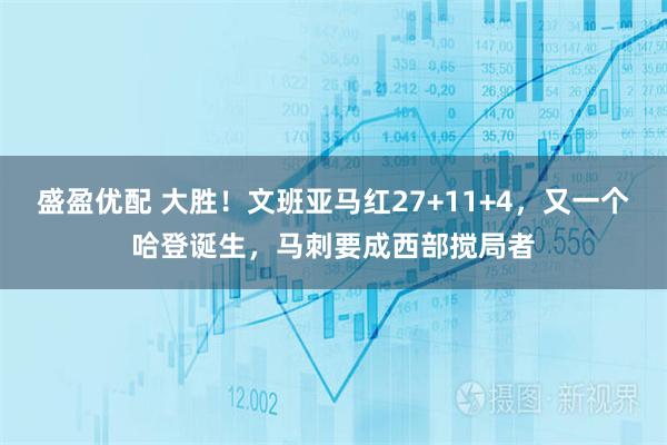 盛盈优配 大胜!文班亚马红27+11+4,又一个哈登诞生,马刺要成西部搅局者