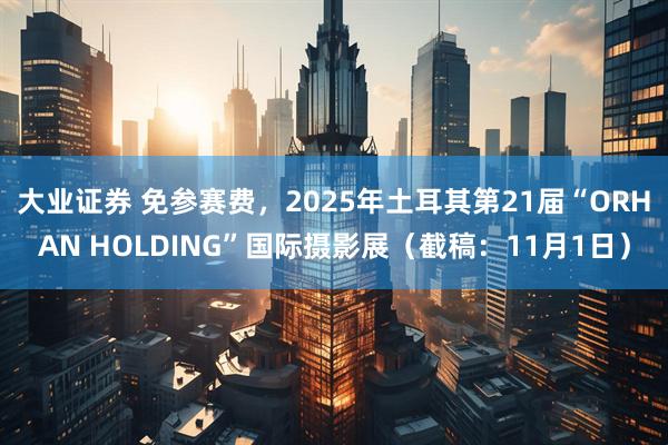 大业证券 免参赛费,2025年土耳其第21届“ORHAN HOLDING”国际摄影展(截稿:11月1日)