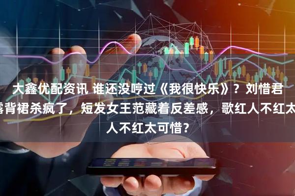 大鑫优配资讯 谁还没哼过《我很快乐》?刘惜君暗黄露背裙杀疯了,短发女王范藏着反差感,歌红人不红太可惜?