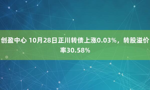 创盈中心 10月28日正川转债上涨0.03%,转股溢价率30.58%