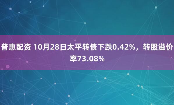 普惠配资 10月28日太平转债下跌0.42%,转股溢价率73.08%