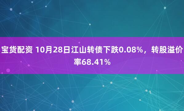 宝货配资 10月28日江山转债下跌0.08%,转股溢价率68.41%