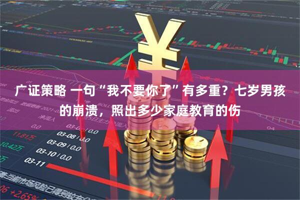 广证策略 一句“我不要你了”有多重?七岁男孩的崩溃,照出多少家庭教育的伤