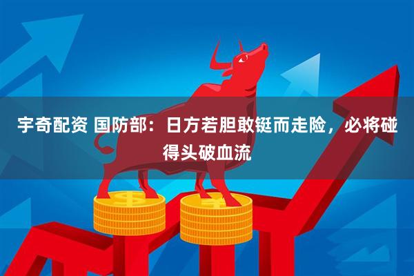 宇奇配资 国防部：日方若胆敢铤而走险，必将碰得头破血流