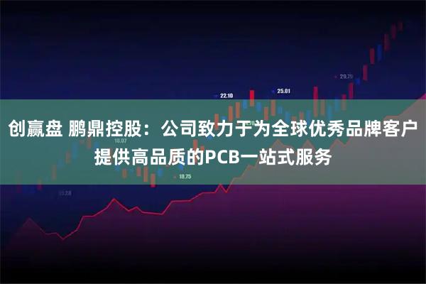 创赢盘 鹏鼎控股：公司致力于为全球优秀品牌客户提供高品质的PCB一站式服务