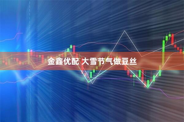 金鑫优配 大雪节气做豆丝