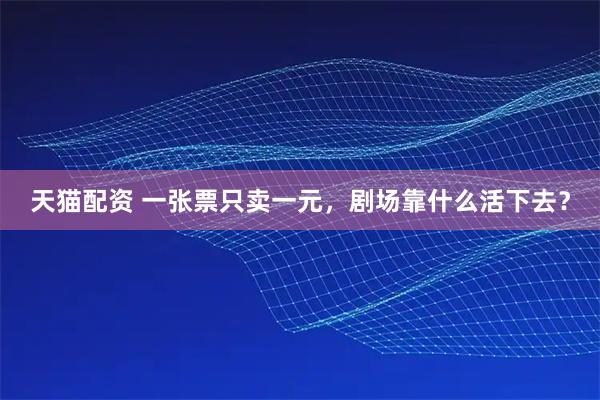 天猫配资 一张票只卖一元,剧场靠什么活下去?