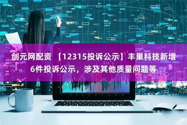 创元网配资 【12315投诉公示】丰巢科技新增6件投诉公示，涉及其他质量问题等