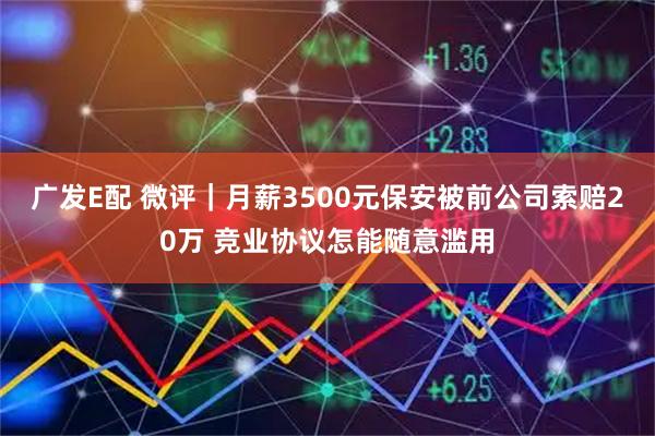 广发E配 微评｜月薪3500元保安被前公司索赔20万 竞业协议怎能随意滥用