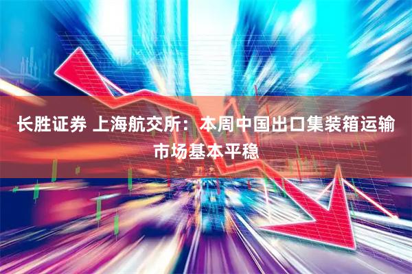 长胜证券 上海航交所:本周中国出口集装箱运输市场基本平稳