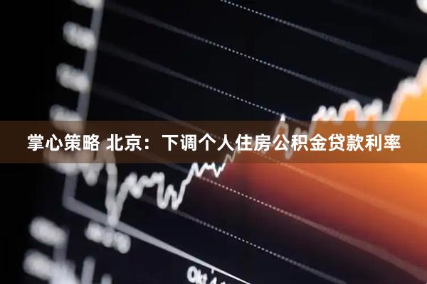 掌心策略 北京：下调个人住房公积金贷款利率