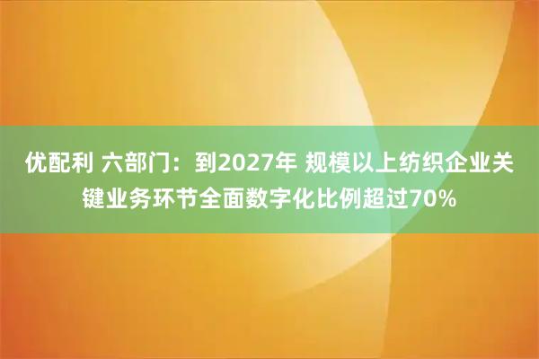 优配利 六部门：到2027年 规模以上纺织企业关键业务环节全面数字化比例超过70%
