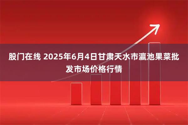 股门在线 2025年6月4日甘肃天水市瀛池果菜批发市场价格行情