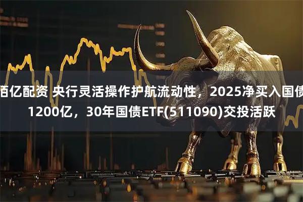 佰亿配资 央行灵活操作护航流动性，2025净买入国债1200亿，30年国债ETF(511090)交投活跃