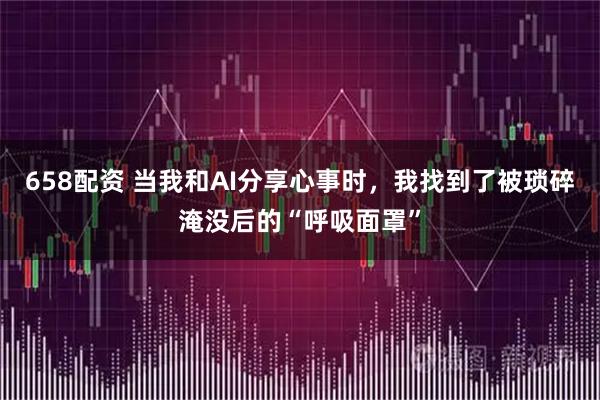 658配资 当我和AI分享心事时，我找到了被琐碎淹没后的“呼吸面罩”