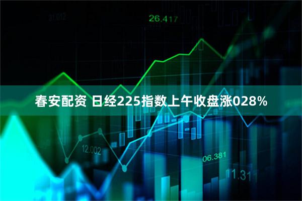 春安配资 日经225指数上午收盘涨028%