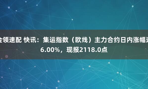 金领速配 快讯：集运指数（欧线）主力合约日内涨幅达6.00%，现报2118.0点