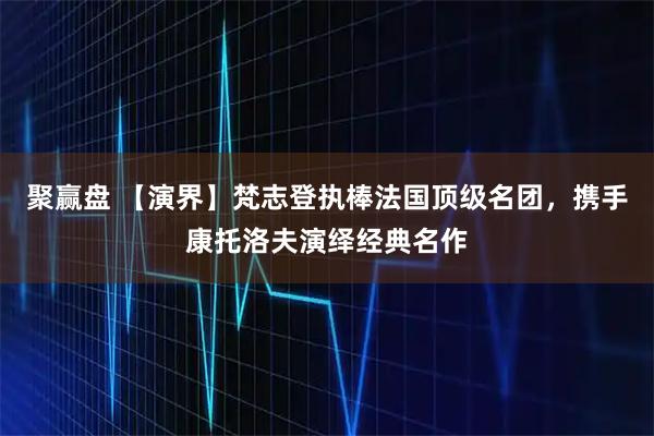 聚赢盘 【演界】梵志登执棒法国顶级名团，携手康托洛夫演绎经典名作