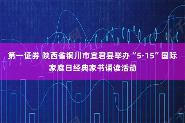 第一证券 陕西省铜川市宜君县举办“5·15”国际家庭日经典家书诵读活动