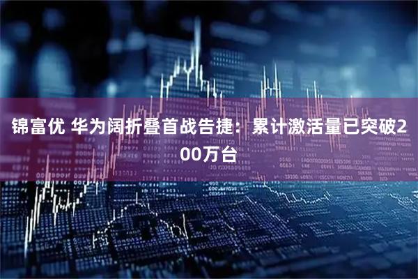 锦富优 华为阔折叠首战告捷:累计激活量已突破200万台