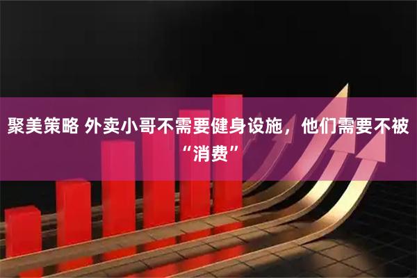 聚美策略 外卖小哥不需要健身设施,他们需要不被“消费”